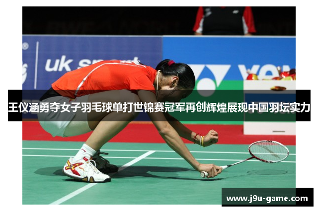 王仪涵勇夺女子羽毛球单打世锦赛冠军再创辉煌展现中国羽坛实力 王仪涵勇夺女子羽毛球单打世锦赛冠军再创辉煌展现中国羽坛实力