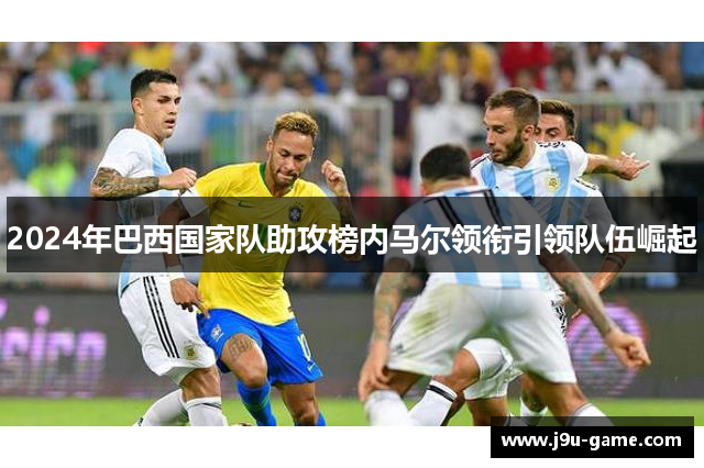2024年巴西国家队助攻榜内马尔领衔引领队伍崛起 2024年巴西国家队助攻榜内马尔领衔引领队伍崛起