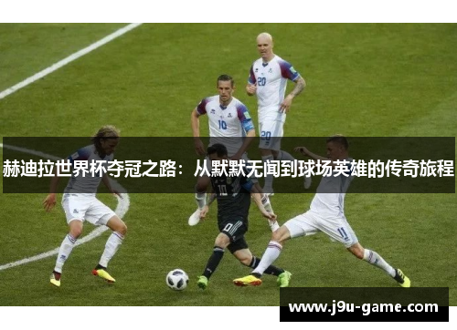 赫迪拉世界杯夺冠之路:从默默无闻到球场英雄的传奇旅程 赫迪拉世界杯夺冠之路:从默默无闻到球场英雄的传奇旅程