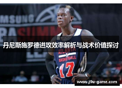 丹尼斯施罗德进攻效率解析与战术价值探讨