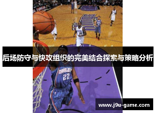 后场防守与快攻组织的完美结合探索与策略分析 后场防守与快攻组织的完美结合探索与策略分析