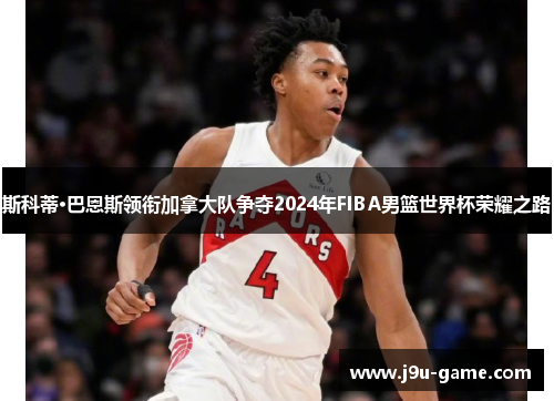 斯科蒂·巴恩斯领衔加拿大队争夺2024年FIBA男篮世界杯荣耀之路