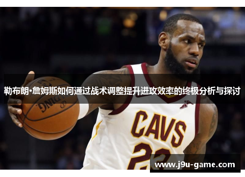 勒布朗·詹姆斯如何通过战术调整提升进攻效率的终极分析与探讨