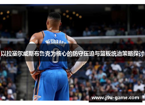 以拉塞尔威斯布鲁克为核心的防守压迫与篮板统治策略探讨 以拉塞尔威斯布鲁克为核心的防守压迫与篮板统治策略探讨
