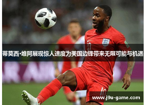 蒂莫西·维阿展现惊人速度为美国边锋带来无限可能与机遇 蒂莫西·维阿展现惊人速度为美国边锋带来无限可能与机遇