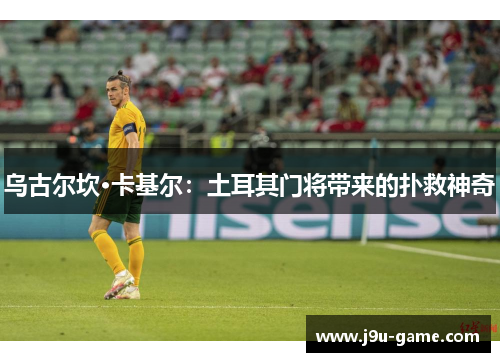 乌古尔坎·卡基尔：土耳其门将带来的扑救神奇