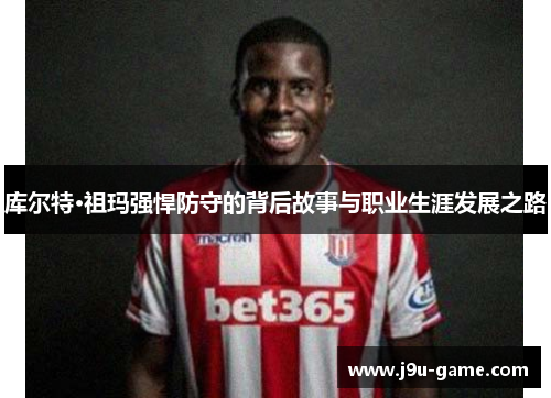 库尔特·祖玛强悍防守的背后故事与职业生涯发展之路 库尔特·祖玛强悍防守的背后故事与职业生涯发展之路