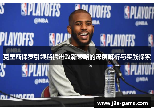 克里斯保罗引领挡拆进攻新策略的深度解析与实践探索 克里斯保罗引领挡拆进攻新策略的深度解析与实践探索
