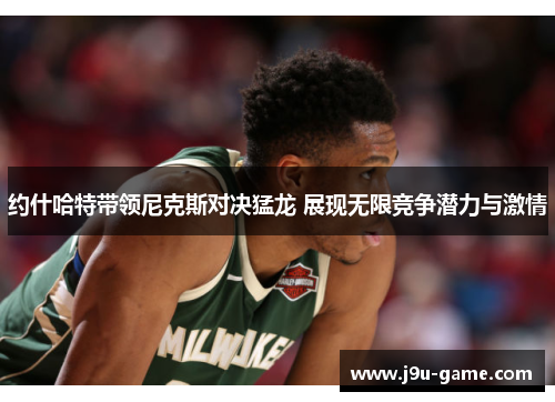 约什哈特带领尼克斯对决猛龙 展现无限竞争潜力与激情 约什哈特带领尼克斯对决猛龙 展现无限竞争潜力与激情