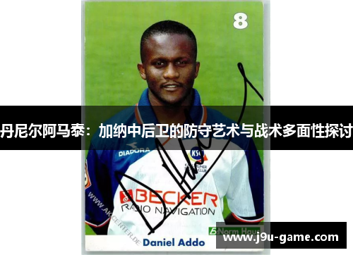 丹尼尔阿马泰:加纳中后卫的防守艺术与战术多面性探讨 丹尼尔阿马泰:加纳中后卫的防守艺术与战术多面性探讨