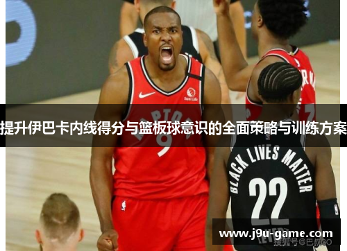 提升伊巴卡内线得分与篮板球意识的全面策略与训练方案 提升伊巴卡内线得分与篮板球意识的全面策略与训练方案