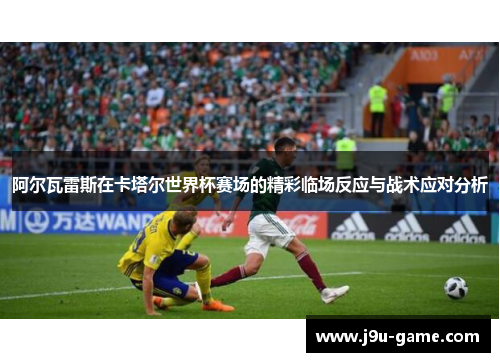 阿尔瓦雷斯在卡塔尔世界杯赛场的精彩临场反应与战术应对分析 阿尔瓦雷斯在卡塔尔世界杯赛场的精彩临场反应与战术应对分析