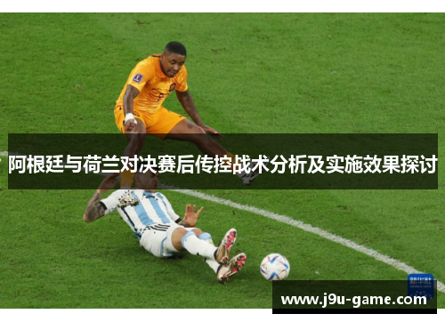 阿根廷与荷兰对决赛后传控战术分析及实施效果探讨 阿根廷与荷兰对决赛后传控战术分析及实施效果探讨