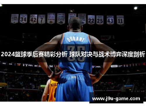 2024篮球季后赛精彩分析 球队对决与战术博弈深度剖析 2024篮球季后赛精彩分析 球队对决与战术博弈深度剖析
