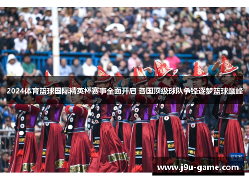 2024体育篮球国际精英杯赛事全面开启 各国顶级球队争锋逐梦篮球巅峰 2024体育篮球国际精英杯赛事全面开启 各国顶级球队争锋逐梦篮球巅峰