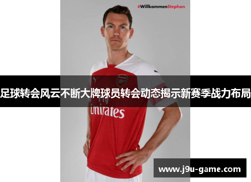 足球转会风云不断大牌球员转会动态揭示新赛季战力布局