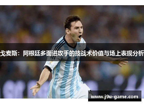 戈麦斯:阿根廷多面进攻手的技战术价值与场上表现分析 戈麦斯:阿根廷多面进攻手的技战术价值与场上表现分析