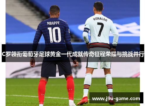 C罗领衔葡萄牙足球黄金一代成就传奇征程荣耀与挑战并行 C罗领衔葡萄牙足球黄金一代成就传奇征程荣耀与挑战并行