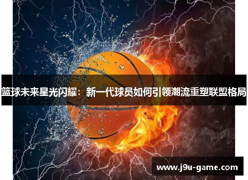 篮球未来星光闪耀：新一代球员如何引领潮流重塑联盟格局