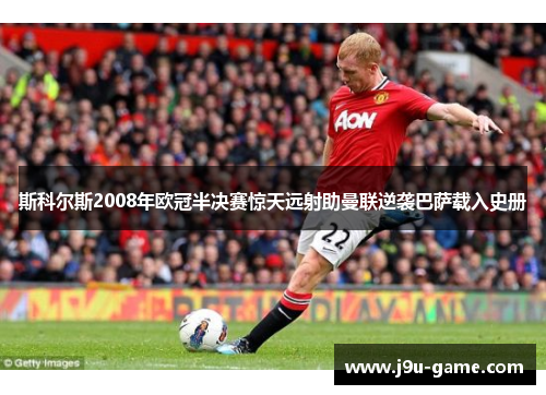 斯科尔斯2008年欧冠半决赛惊天远射助曼联逆袭巴萨载入史册 斯科尔斯2008年欧冠半决赛惊天远射助曼联逆袭巴萨载入史册
