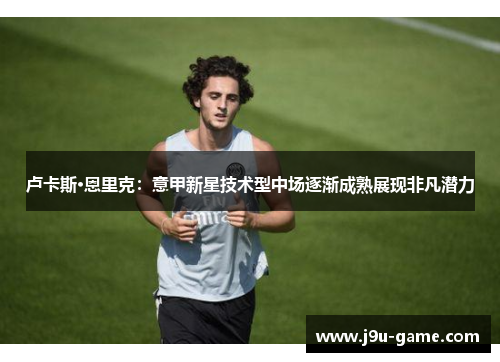 卢卡斯·恩里克:意甲新星技术型中场逐渐成熟展现非凡潜力 卢卡斯·恩里克:意甲新星技术型中场逐渐成熟展现非凡潜力