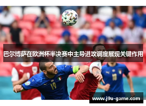 巴尔博萨在欧洲杯半决赛中主导进攻调度展现关键作用
