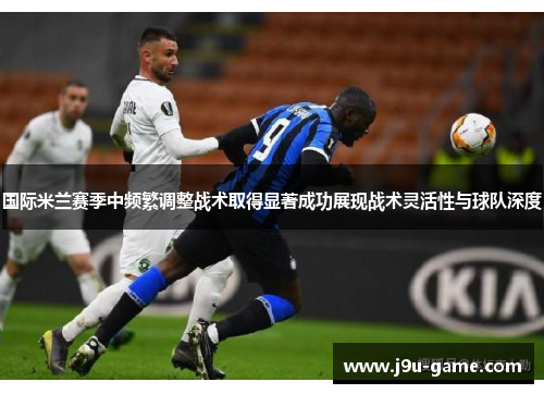国际米兰赛季中频繁调整战术取得显著成功展现战术灵活性与球队深度