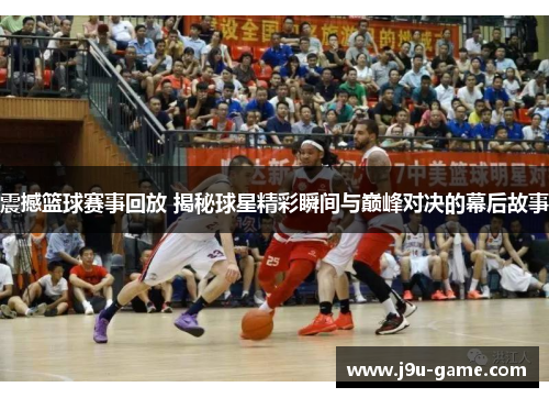 震撼篮球赛事回放 揭秘球星精彩瞬间与巅峰对决的幕后故事 震撼篮球赛事回放 揭秘球星精彩瞬间与巅峰对决的幕后故事