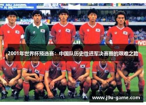 2001年世界杯预选赛:中国队历史性进军决赛圈的艰难之路 2001年世界杯预选赛:中国队历史性进军决赛圈的艰难之路