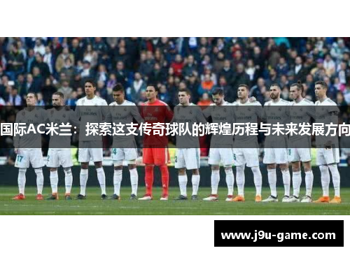 国际AC米兰：探索这支传奇球队的辉煌历程与未来发展方向