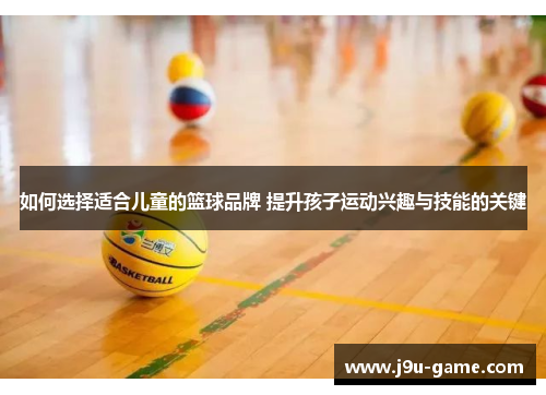 如何选择适合儿童的篮球品牌 提升孩子运动兴趣与技能的关键