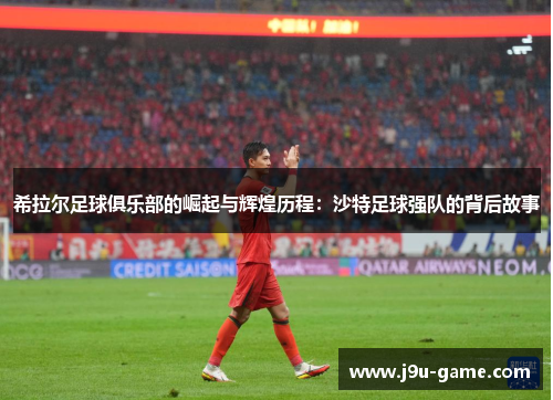 希拉尔足球俱乐部的崛起与辉煌历程：沙特足球强队的背后故事