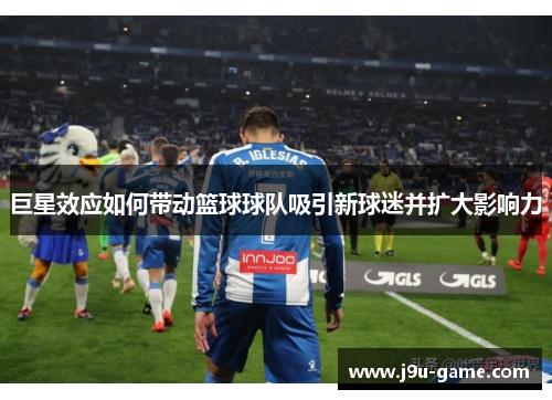 巨星效应如何带动篮球球队吸引新球迷并扩大影响力