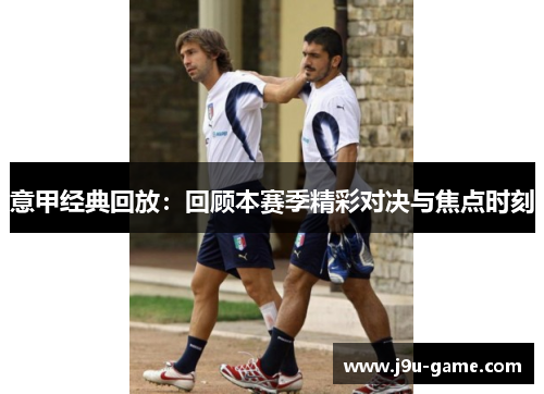 意甲经典回放:回顾本赛季精彩对决与焦点时刻 意甲经典回放:回顾本赛季精彩对决与焦点时刻
