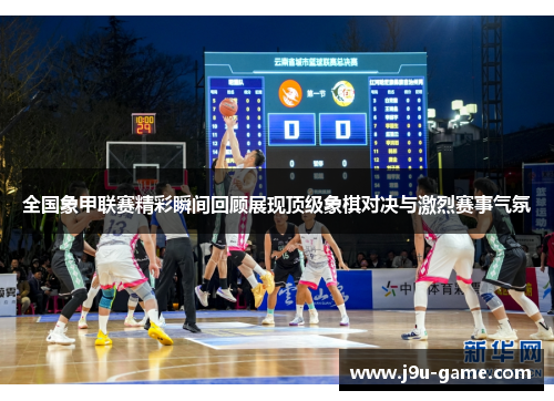 全国象甲联赛精彩瞬间回顾展现顶级象棋对决与激烈赛事气氛 全国象甲联赛精彩瞬间回顾展现顶级象棋对决与激烈赛事气氛