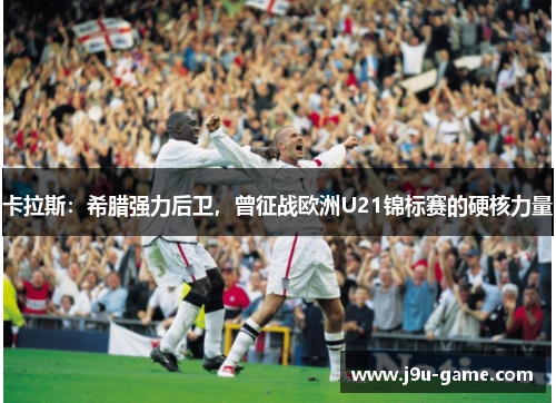 卡拉斯：希腊强力后卫，曾征战欧洲U21锦标赛的硬核力量