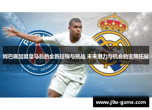 姆巴佩加盟皇马后的全新征程与挑战 未来潜力与机会的无限拓展