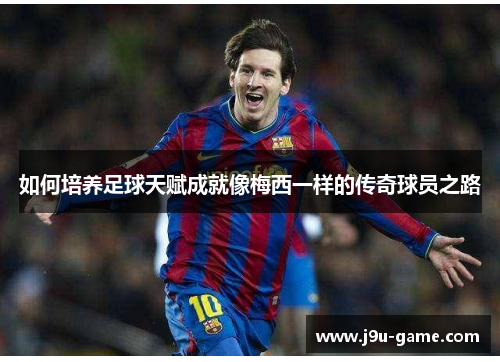 如何培养足球天赋成就像梅西一样的传奇球员之路 如何培养足球天赋成就像梅西一样的传奇球员之路