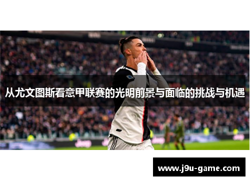 从尤文图斯看意甲联赛的光明前景与面临的挑战与机遇 从尤文图斯看意甲联赛的光明前景与面临的挑战与机遇