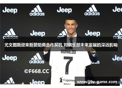 尤文图斯迎来新赞助商合作契机 对俱乐部未来发展的深远影响 尤文图斯迎来新赞助商合作契机 对俱乐部未来发展的深远影响