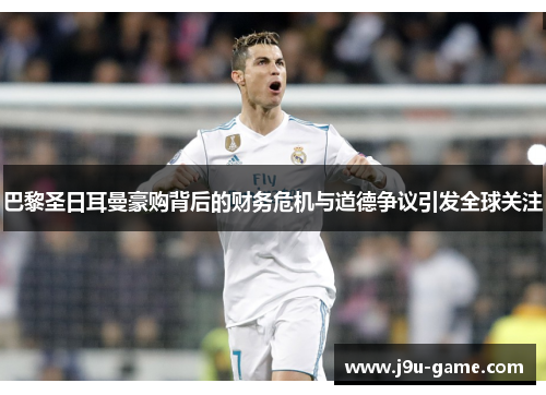 巴黎圣日耳曼豪购背后的财务危机与道德争议引发全球关注