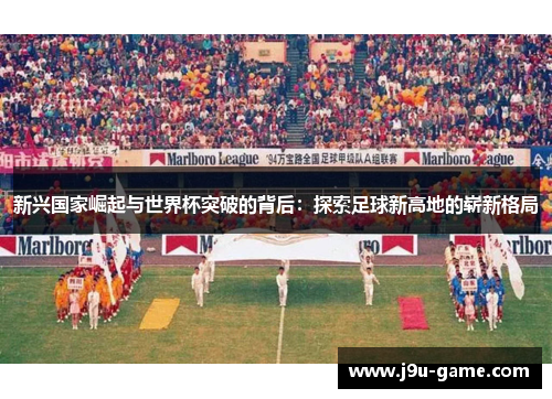 新兴国家崛起与世界杯突破的背后:探索足球新高地的崭新格局 新兴国家崛起与世界杯突破的背后:探索足球新高地的崭新格局