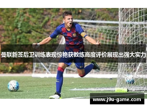曼联新签后卫训练表现惊艳获教练高度评价展现出强大实力