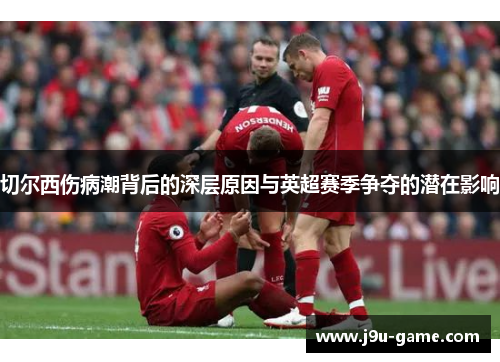 切尔西伤病潮背后的深层原因与英超赛季争夺的潜在影响
