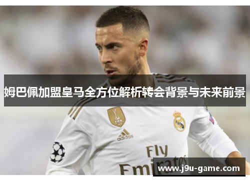 姆巴佩加盟皇马全方位解析转会背景与未来前景