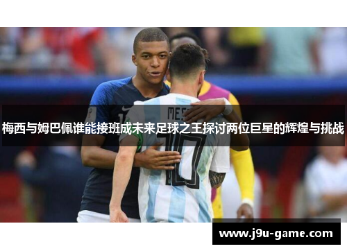 梅西与姆巴佩谁能接班成未来足球之王探讨两位巨星的辉煌与挑战