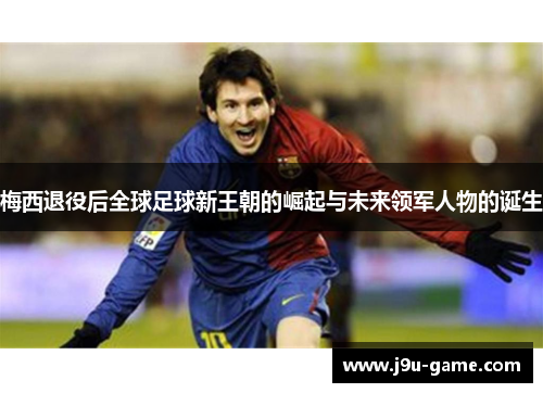 梅西退役后全球足球新王朝的崛起与未来领军人物的诞生 梅西退役后全球足球新王朝的崛起与未来领军人物的诞生