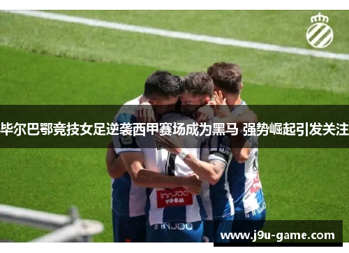 毕尔巴鄂竞技女足逆袭西甲赛场成为黑马 强势崛起引发关注