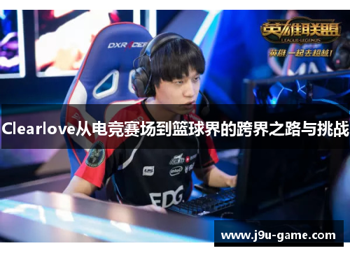 Clearlove从电竞赛场到篮球界的跨界之路与挑战