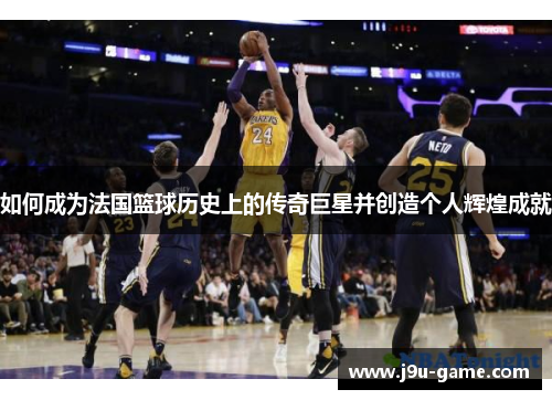 如何成为法国篮球历史上的传奇巨星并创造个人辉煌成就